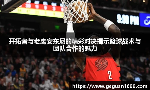 开拓者与老鹰安东尼的精彩对决揭示篮球战术与团队合作的魅力